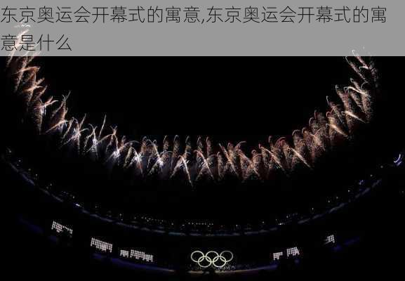 东京奥运会开幕式的寓意,东京奥运会开幕式的寓意是什么